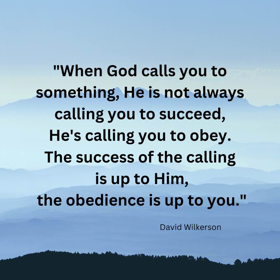 When God calls you to something, He is not always calling you to succeed. He's calling you to obey. The success of the calling is up to Him, the obedience is up to you.